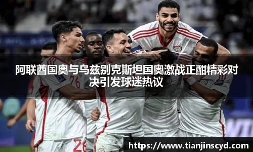 阿联酋国奥与乌兹别克斯坦国奥激战正酣精彩对决引发球迷热议