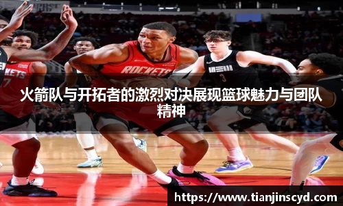 火箭队与开拓者的激烈对决展现篮球魅力与团队精神
