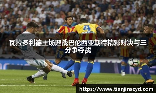 瓦拉多利德主场迎战巴伦西亚期待精彩对决与三分争夺战